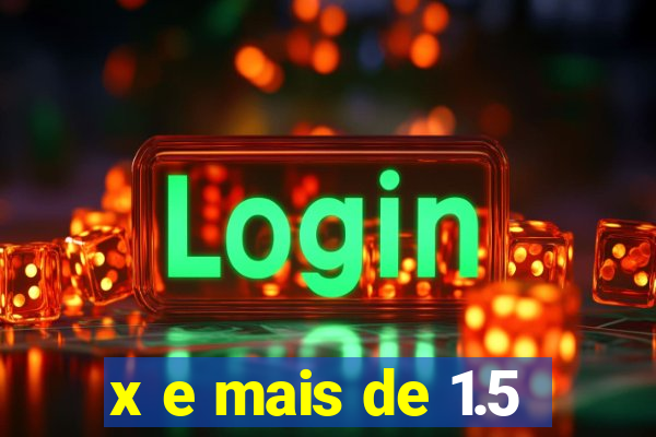 x e mais de 1.5